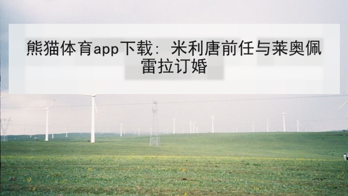 熊猫体育app下载: 米利唐前任与莱奥佩雷拉订婚 熊猫体育app下载: 米利唐前任与莱奥佩雷拉订婚