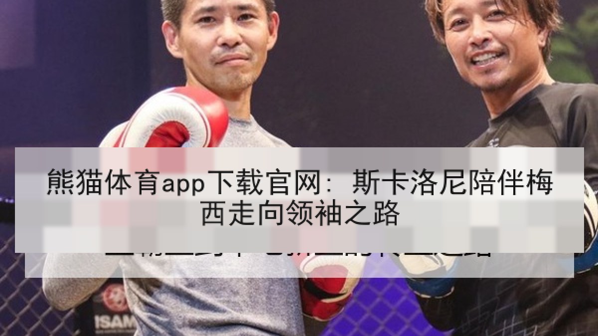 熊猫体育app下载官网: 斯卡洛尼陪伴梅西走向领袖之路 熊猫体育app下载官网: 斯卡洛尼陪伴梅西走向领袖之路
