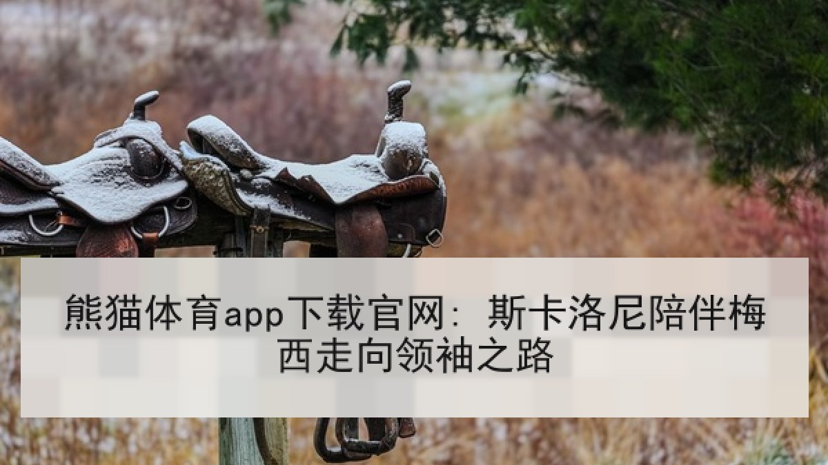 熊猫体育app下载官网: 斯卡洛尼陪伴梅西走向领袖之路 熊猫体育app下载官网: 斯卡洛尼陪伴梅西走向领袖之路